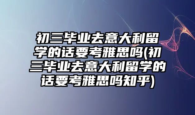 初三畢業(yè)去意大利留學的話要考雅思嗎(初三畢業(yè)去意大利留學的話要考雅思嗎知乎)