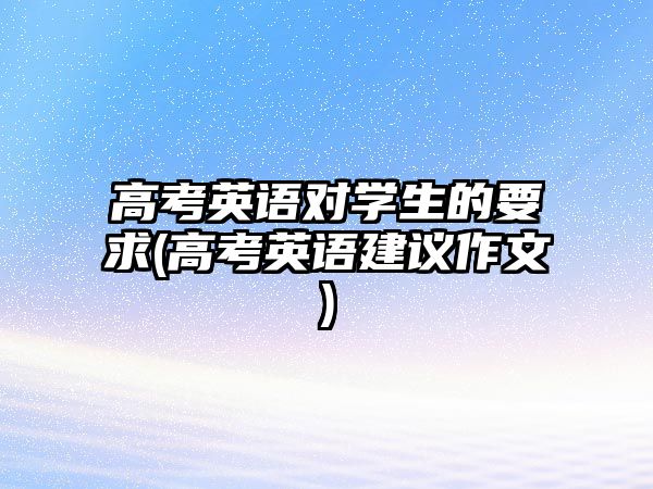 高考英語對(duì)學(xué)生的要求(高考英語建議作文)