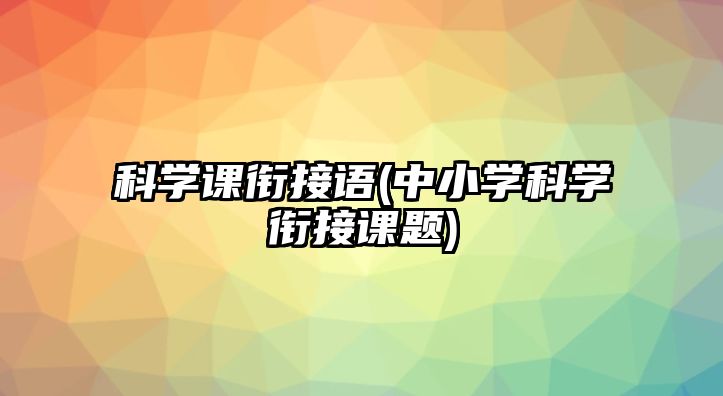 科學(xué)課銜接語(中小學(xué)科學(xué)銜接課題)