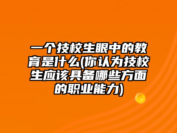 一個(gè)技校生眼中的教育是什么(你認(rèn)為技校生應(yīng)該具備哪些方面的職業(yè)能力)