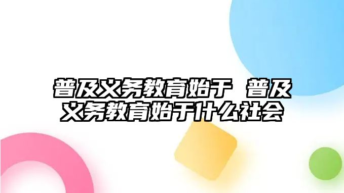 普及義務(wù)教育始于 普及義務(wù)教育始于什么社會