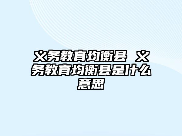 義務(wù)教育均衡縣 義務(wù)教育均衡縣是什么意思