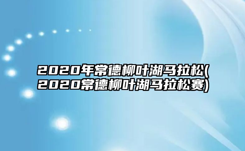 2020年常德柳葉湖馬拉松(2020常德柳葉湖馬拉松賽)