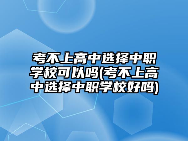 考不上高中選擇中職學?？梢詥?考不上高中選擇中職學校好嗎)