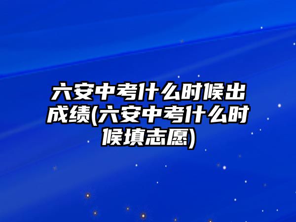 六安中考什么時(shí)候出成績(jī)(六安中考什么時(shí)候填志愿)