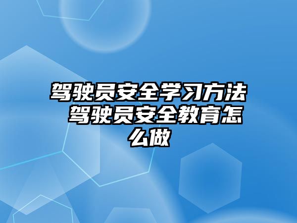 駕駛員安全學(xué)習(xí)方法 駕駛員安全教育怎么做