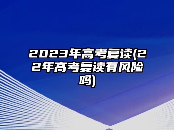 2023年高考復(fù)讀(22年高考復(fù)讀有風(fēng)險嗎)