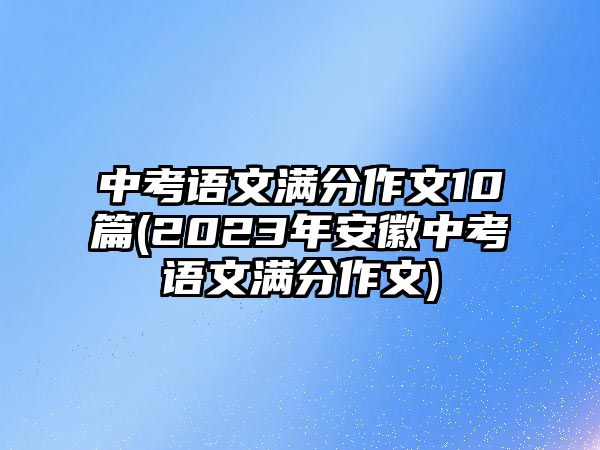 中考語文滿分作文10篇(2023年安徽中考語文滿分作文)