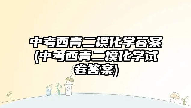 中考西青二?；瘜W(xué)答案(中考西青二?；瘜W(xué)試卷答案)