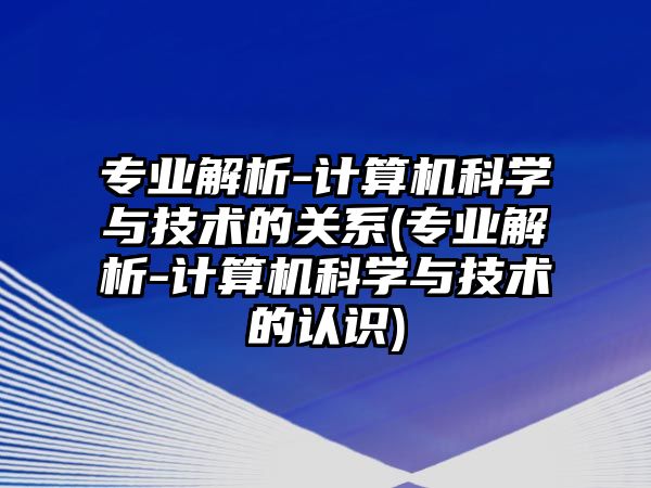 專業(yè)解析-計算機科學(xué)與技術(shù)的關(guān)系(專業(yè)解析-計算機科學(xué)與技術(shù)的認識)