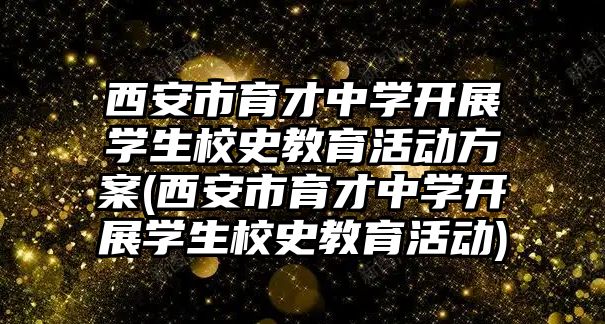 西安市育才中學開展學生校史教育活動方案(西安市育才中學開展學生校史教育活動)