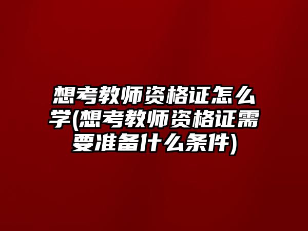 想考教師資格證怎么學(xué)(想考教師資格證需要準(zhǔn)備什么條件)