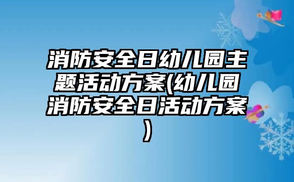 消防安全日幼兒園主題活動(dòng)方案(幼兒園消防安全日活動(dòng)方案)