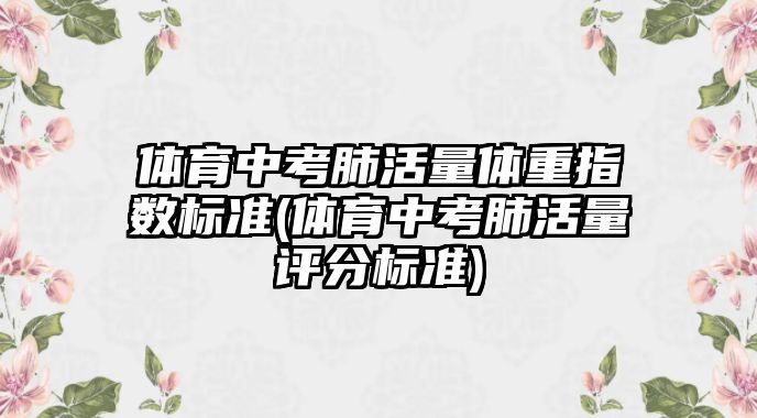 體育中考肺活量體重指數(shù)標(biāo)準(zhǔn)(體育中考肺活量評分標(biāo)準(zhǔn))