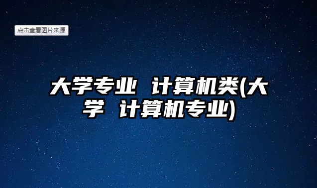 大學(xué)專業(yè) 計算機類(大學(xué) 計算機專業(yè))