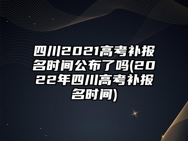 四川2021高考補(bǔ)報(bào)名時(shí)間公布了嗎(2022年四川高考補(bǔ)報(bào)名時(shí)間)