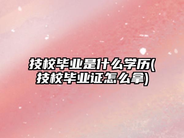 技校畢業(yè)是什么學歷(技校畢業(yè)證怎么拿)