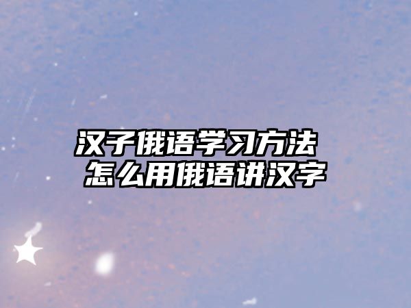 漢子俄語學(xué)習(xí)方法 怎么用俄語講漢字