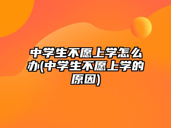 中學生不愿上學怎么辦(中學生不愿上學的原因)