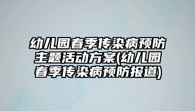 幼兒園春季傳染病預防主題活動方案(幼兒園春季傳染病預防報道)