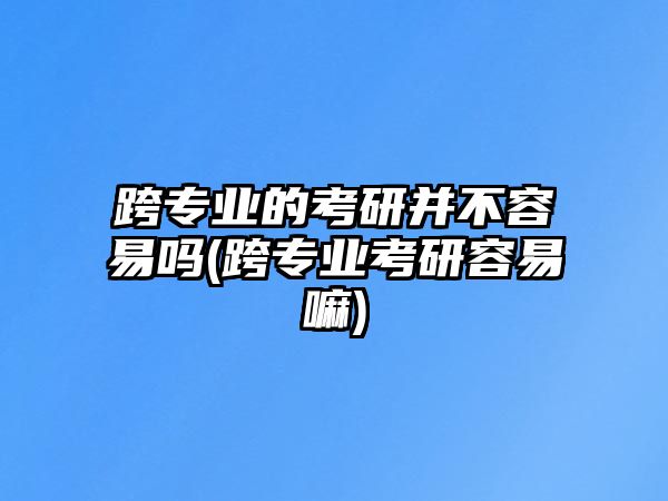 跨專業(yè)的考研并不容易嗎(跨專業(yè)考研容易嘛)