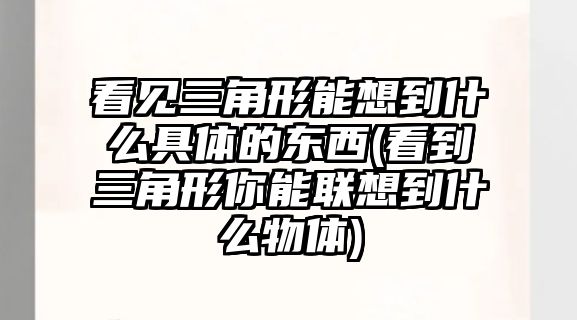 看見三角形能想到什么具體的東西(看到三角形你能聯(lián)想到什么物體)