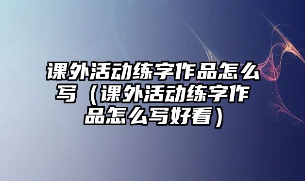 課外活動練字作品怎么寫（課外活動練字作品怎么寫好看）