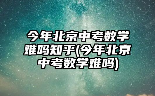 今年北京中考數(shù)學(xué)難嗎知乎(今年北京中考數(shù)學(xué)難嗎)