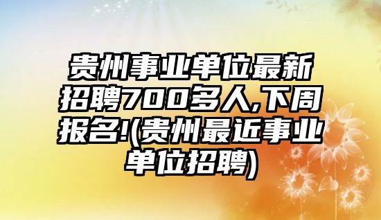 貴州事業(yè)單位最新招聘700多人,下周報名!(貴州最近事業(yè)單位招聘)