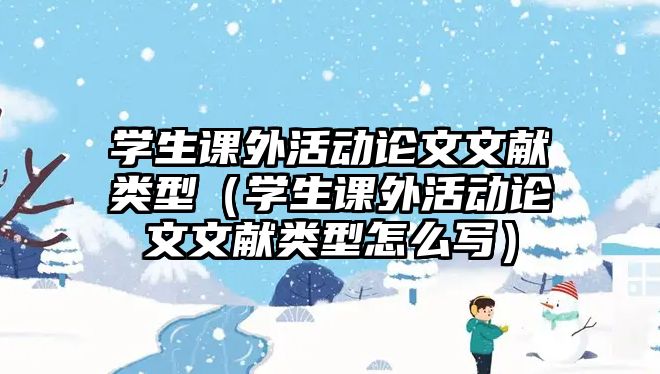 學(xué)生課外活動論文文獻(xiàn)類型（學(xué)生課外活動論文文獻(xiàn)類型怎么寫）