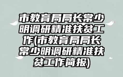 市教育局局長(zhǎng)常少明調(diào)研精準(zhǔn)扶貧工作(市教育局局長(zhǎng)常少明調(diào)研精準(zhǔn)扶貧工作簡(jiǎn)報(bào))