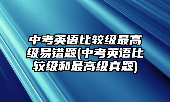 中考英語比較級最高級易錯題(中考英語比較級和最高級真題)