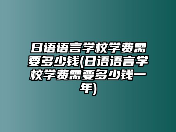 日語(yǔ)語(yǔ)言學(xué)校學(xué)費(fèi)需要多少錢(日語(yǔ)語(yǔ)言學(xué)校學(xué)費(fèi)需要多少錢一年)