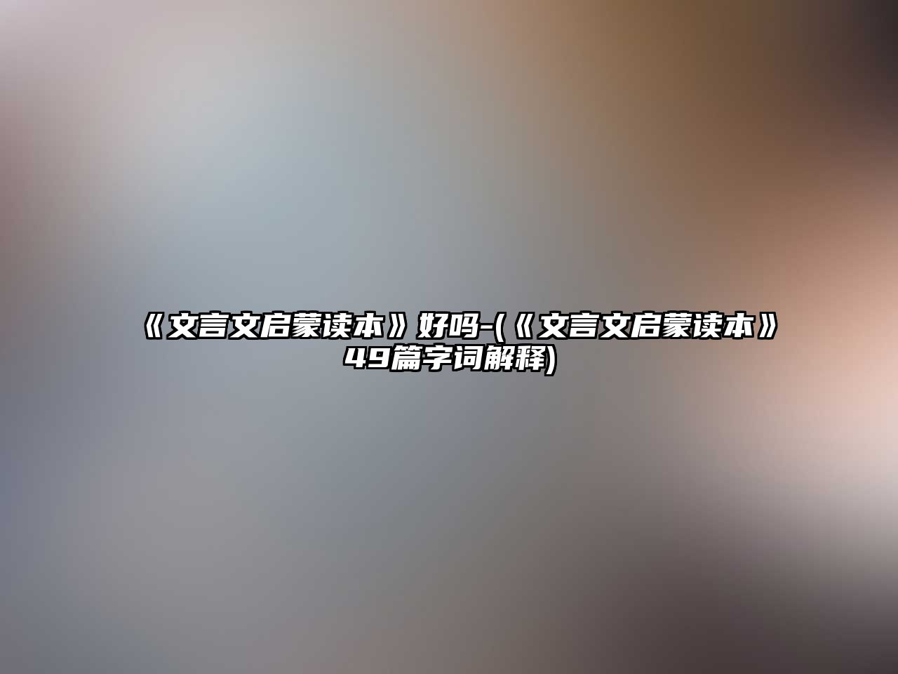 《文言文啟蒙讀本》好嗎-(《文言文啟蒙讀本》49篇字詞解釋)