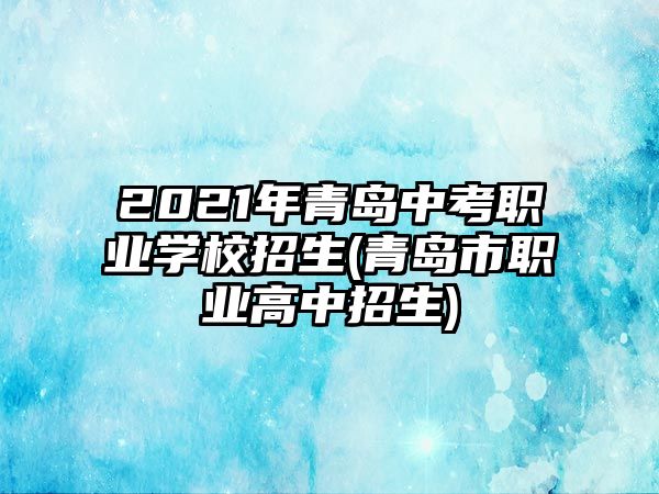 2021年青島中考職業(yè)學(xué)校招生(青島市職業(yè)高中招生)