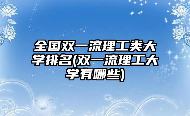 全國(guó)雙一流理工類大學(xué)排名(雙一流理工大學(xué)有哪些)