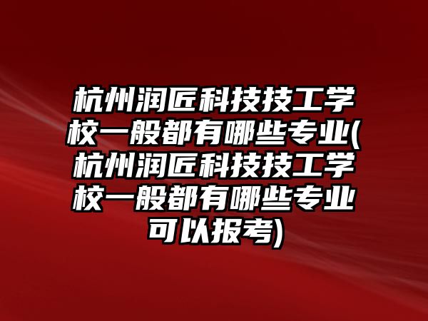 杭州潤匠科技技工學(xué)校一般都有哪些專業(yè)(杭州潤匠科技技工學(xué)校一般都有哪些專業(yè)可以報考)