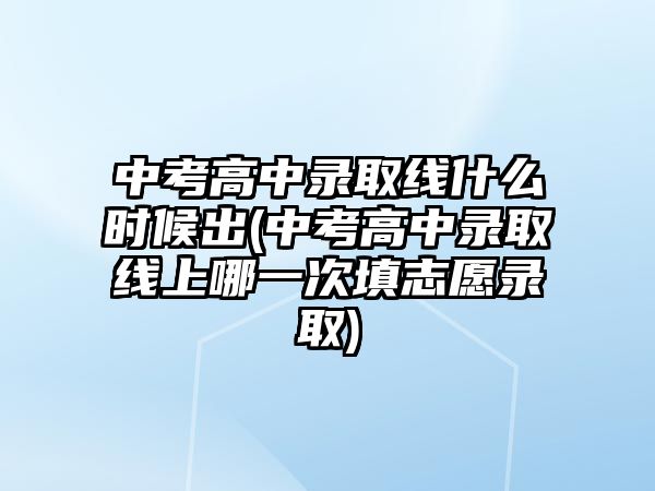 中考高中錄取線什么時(shí)候出(中考高中錄取線上哪一次填志愿錄取)