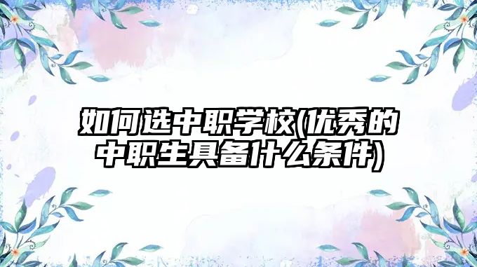 如何選中職學校(優(yōu)秀的中職生具備什么條件)