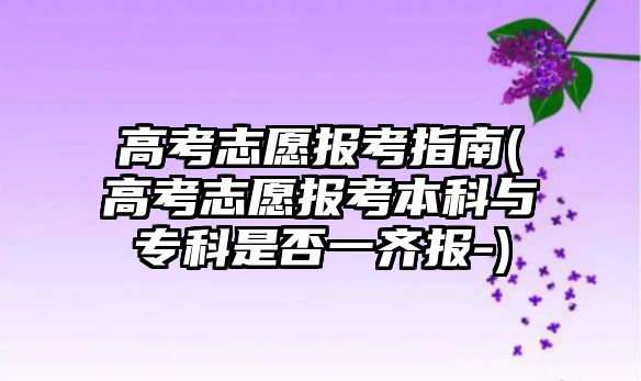 高考志愿報考指南(高考志愿報考本科與?？剖欠褚积R報-)