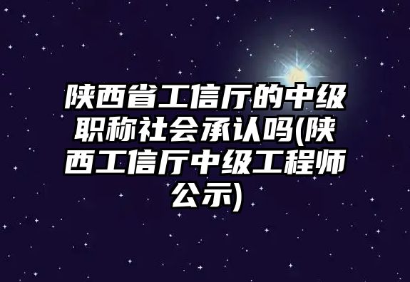 陜西省工信廳的中級職稱社會承認嗎(陜西工信廳中級工程師公示)