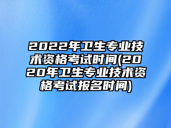 2022年衛(wèi)生專(zhuān)業(yè)技術(shù)資格考試時(shí)間(2020年衛(wèi)生專(zhuān)業(yè)技術(shù)資格考試報(bào)名時(shí)間)