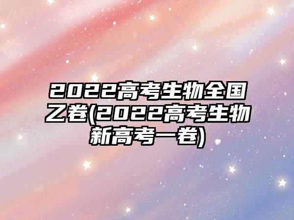 2022高考生物全國(guó)乙卷(2022高考生物新高考一卷)