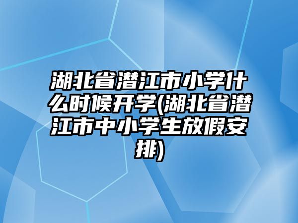 湖北省潛江市小學什么時候開學(湖北省潛江市中小學生放假安排)