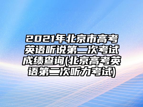 2021年北京市高考英語(yǔ)聽(tīng)說(shuō)第二次考試成績(jī)查詢(北京高考英語(yǔ)第二次聽(tīng)力考試)