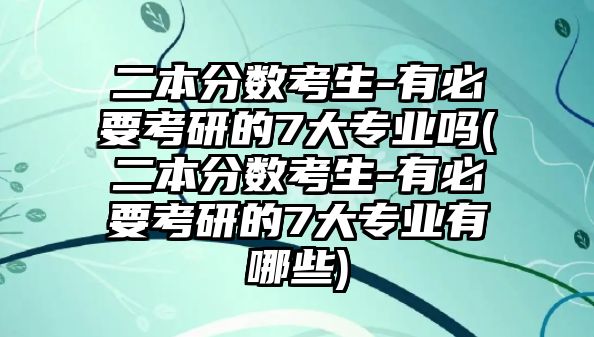 二本分數(shù)考生-有必要考研的7大專業(yè)嗎(二本分數(shù)考生-有必要考研的7大專業(yè)有哪些)