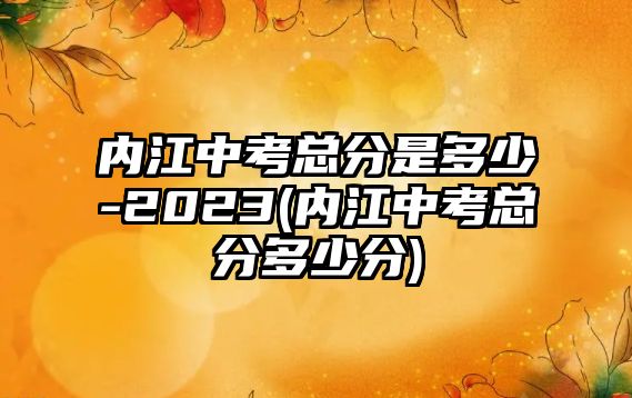 內(nèi)江中考總分是多少-2023(內(nèi)江中考總分多少分)