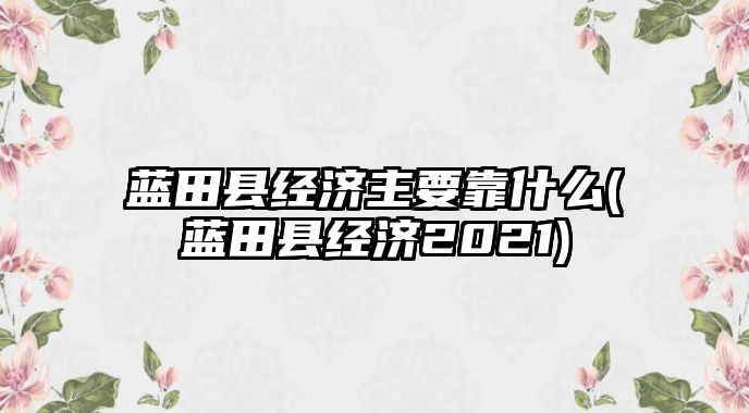 藍(lán)田縣經(jīng)濟(jì)主要靠什么(藍(lán)田縣經(jīng)濟(jì)2021)