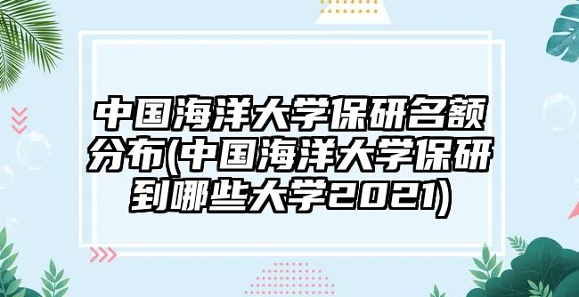 中國海洋大學(xué)保研名額分布(中國海洋大學(xué)保研到哪些大學(xué)2021)