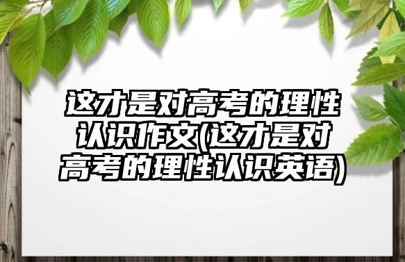 這才是對高考的理性認識作文(這才是對高考的理性認識英語)